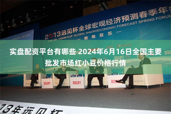 实盘配资平台有哪些 2024年6月16日全国主要批发市场红小豆价格行情