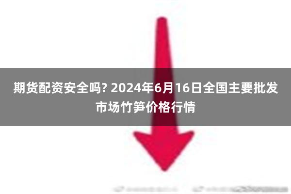 期货配资安全吗? 2024年6月16日全国主要批发市场竹笋价格行情