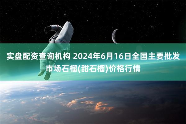 实盘配资查询机构 2024年6月16日全国主要批发市场石榴(甜石榴)价格行情