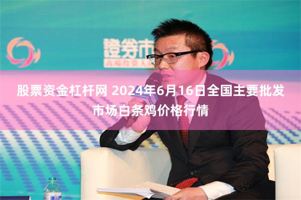 股票资金杠杆网 2024年6月16日全国主要批发市场白条鸡价格行情