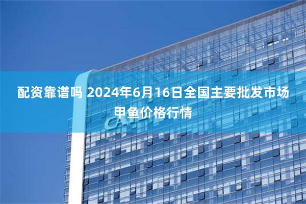 配资靠谱吗 2024年6月16日全国主要批发市场甲鱼价格行情