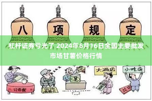 杠杆证券亏光了 2024年6月16日全国主要批发市场甘薯价格行情