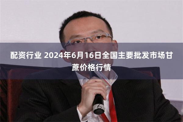 配资行业 2024年6月16日全国主要批发市场甘蔗价格行情