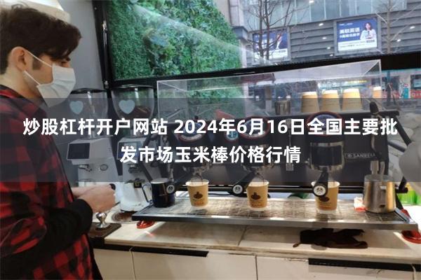 炒股杠杆开户网站 2024年6月16日全国主要批发市场玉米棒价格行情