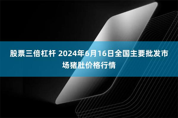 股票三倍杠杆 2024年6月16日全国主要批发市场猪肚价格行情