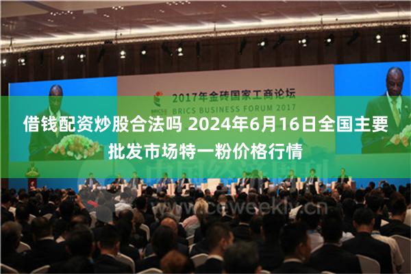 借钱配资炒股合法吗 2024年6月16日全国主要批发市场特一粉价格行情