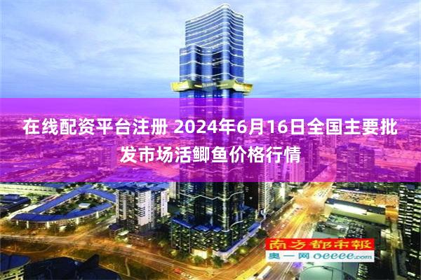 在线配资平台注册 2024年6月16日全国主要批发市场活鲫鱼价格行情