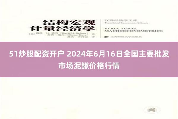 51炒股配资开户 2024年6月16日全国主要批发市场泥鳅价格行情