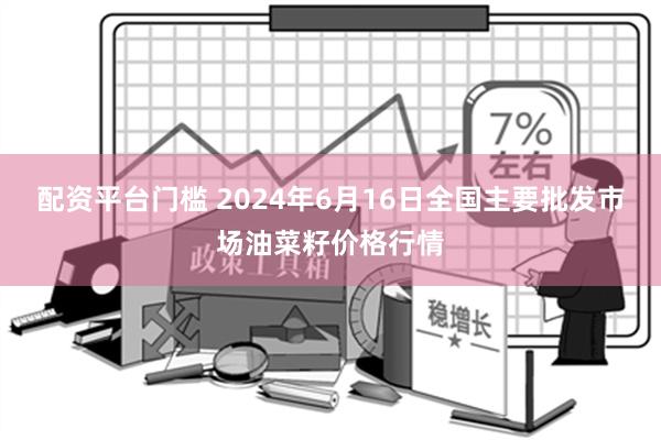 配资平台门槛 2024年6月16日全国主要批发市场油菜籽价格行情