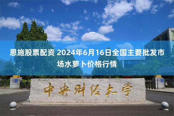 恩施股票配资 2024年6月16日全国主要批发市场水萝卜价格行情