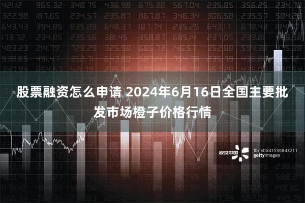 股票融资怎么申请 2024年6月16日全国主要批发市场橙子价格行情