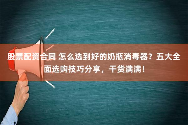 股票配资合同 怎么选到好的奶瓶消毒器？五大全面选购技巧分享，干货满满！