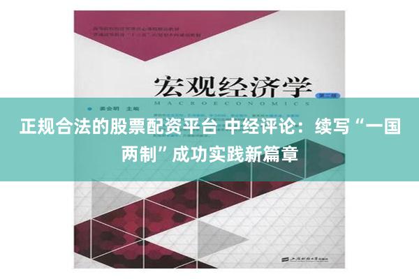 正规合法的股票配资平台 中经评论：续写“一国两制”成功实践新篇章