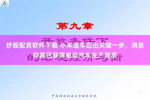 炒股配资软件下载 小米造车迈出关键一步，消息称其已获得电动汽车生产资质