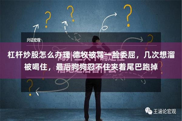 杠杆炒股怎么办理 德牧被骂一脸委屈，几次想溜被喝住，最后狗狗忍不住夹着尾巴跑掉