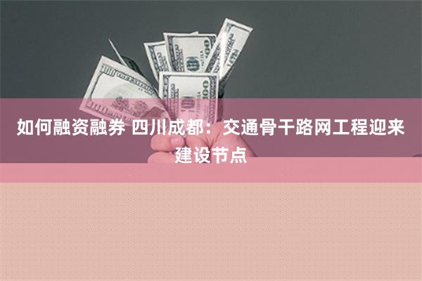 如何融资融券 四川成都：交通骨干路网工程迎来建设节点