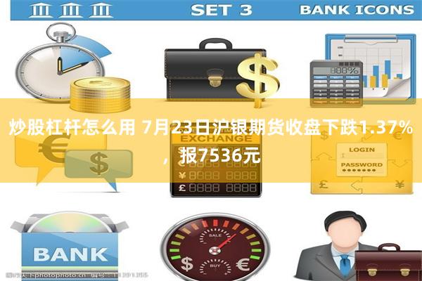 炒股杠杆怎么用 7月23日沪银期货收盘下跌1.37%，报7536元