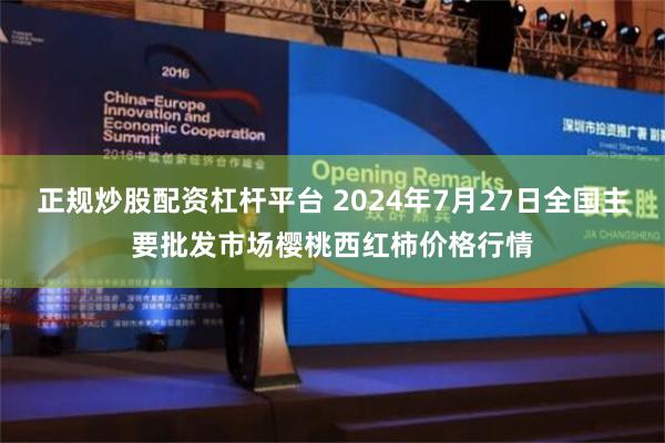 正规炒股配资杠杆平台 2024年7月27日全国主要批发市场樱桃西红柿价格行情