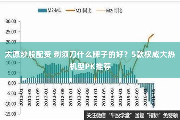 太原炒股配资 剃须刀什么牌子的好？5款权威大热机型PK推荐