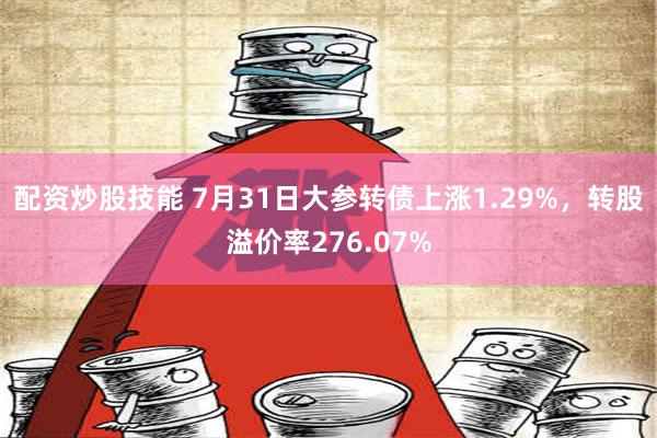 配资炒股技能 7月31日大参转债上涨1.29%，转股溢价率276.07%