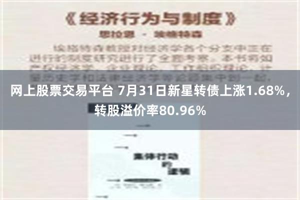 网上股票交易平台 7月31日新星转债上涨1.68%，转股溢价率80.96%