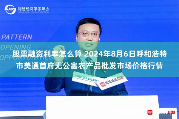 股票融资利率怎么算 2024年8月6日呼和浩特市美通首府无公害农产品批发市场价格行情