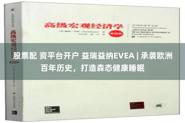 股票配 资平台开户 益瑞益纳EVEA | 承袭欧洲百年历史，打造森态健康睡眠