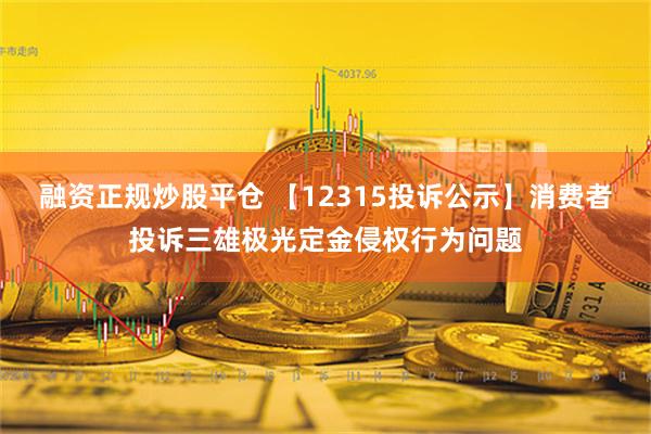 融资正规炒股平仓 【12315投诉公示】消费者投诉三雄极光定金侵权行为问题