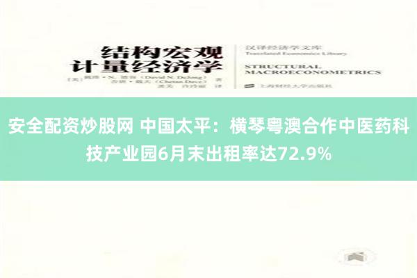 安全配资炒股网 中国太平：横琴粤澳合作中医药科技产业园6月末出租率达72.9%