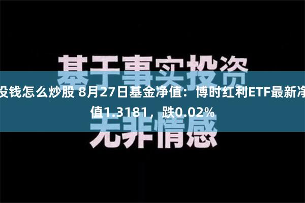 没钱怎么炒股 8月27日基金净值：博时红利ETF最新净值1.3181，跌0.02%