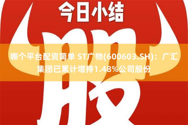 哪个平台配资简单 ST广物(600603.SH)：广汇集团已累计增持1.48%公司股份