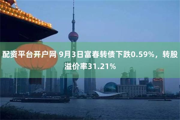 配资平台开户网 9月3日富春转债下跌0.59%，转股溢价率31.21%