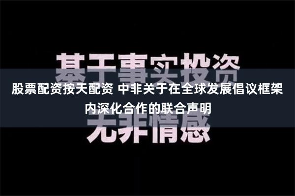 股票配资按天配资 中非关于在全球发展倡议框架内深化合作的联合声明