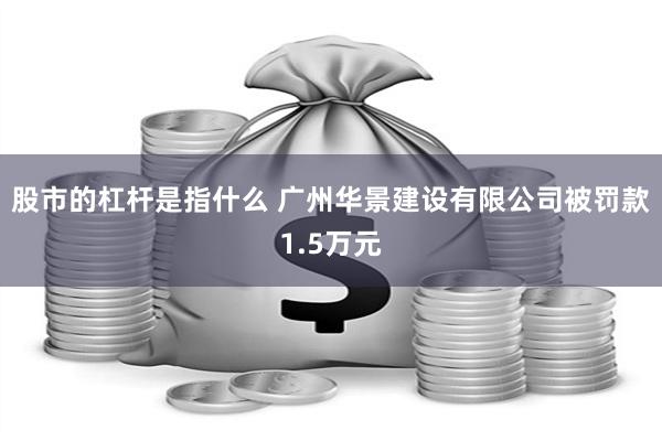 股市的杠杆是指什么 广州华景建设有限公司被罚款1.5万元