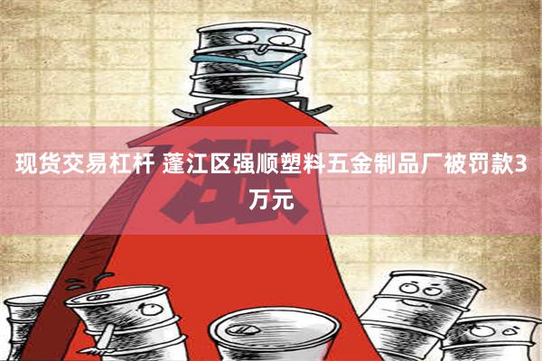 现货交易杠杆 蓬江区强顺塑料五金制品厂被罚款3万元