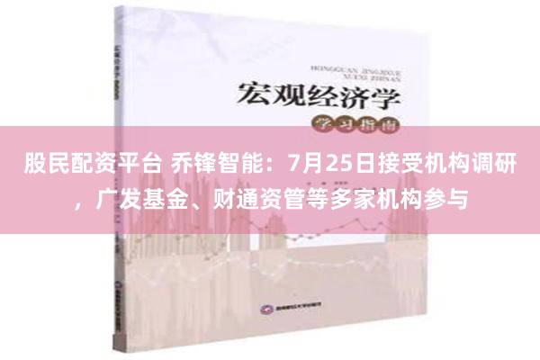 股民配资平台 乔锋智能：7月25日接受机构调研，广发基金、财通资管等多家机构参与