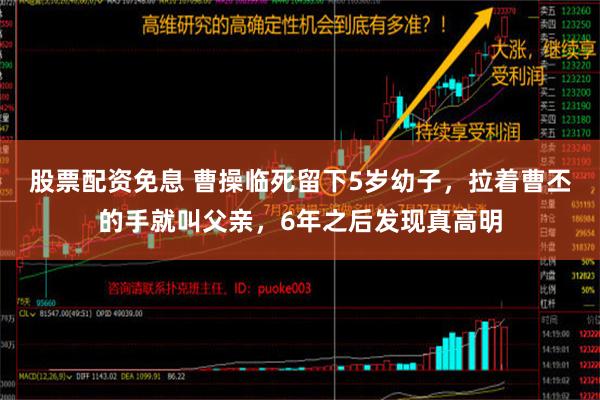 股票配资免息 曹操临死留下5岁幼子，拉着曹丕的手就叫父亲，6年之后发现真高明