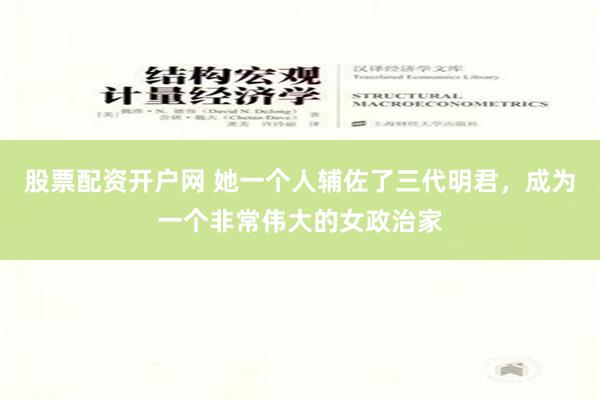 股票配资开户网 她一个人辅佐了三代明君，成为一个非常伟大的女政治家