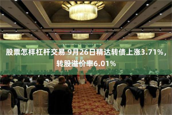 股票怎样杠杆交易 9月26日精达转债上涨3.71%，转股溢价率6.01%