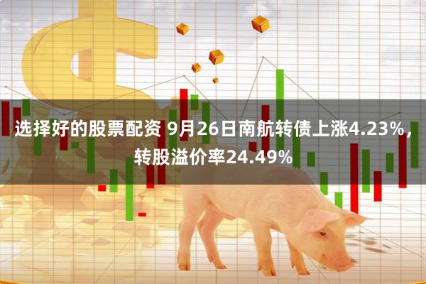 选择好的股票配资 9月26日南航转债上涨4.23%，转股溢价率24.49%