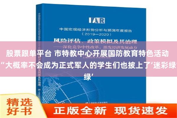 股票跟单平台 市特教中心开展国防教育特色活动 “大概率不会成为正式军人的学生们也披上了‘迷彩绿’