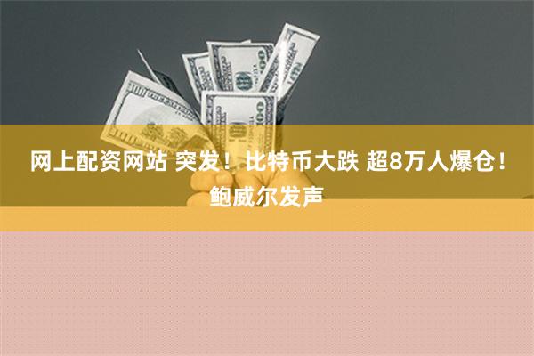 网上配资网站 突发！比特币大跌 超8万人爆仓！鲍威尔发声