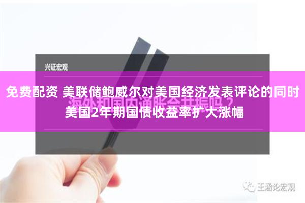 免费配资 美联储鲍威尔对美国经济发表评论的同时 美国2年期国债收益率扩大涨幅