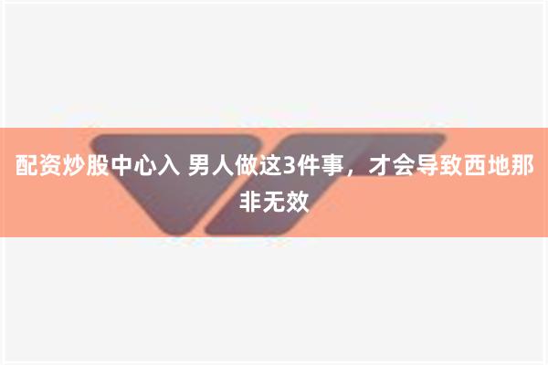 配资炒股中心入 男人做这3件事，才会导致西地那非无效