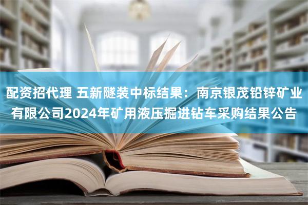 配资招代理 五新隧装中标结果：南京银茂铅锌矿业有限公司2024年矿用液压掘进钻车采购结果公告