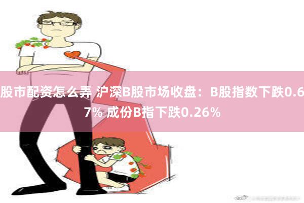 股市配资怎么弄 沪深B股市场收盘：B股指数下跌0.67% 成份B指下跌0.26%