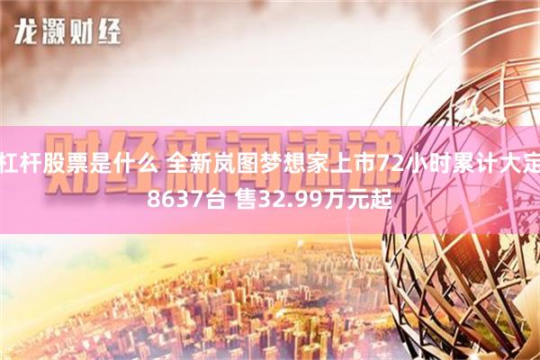 杠杆股票是什么 全新岚图梦想家上市72小时累计大定8637台 售32.99万元起