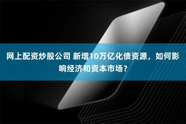 网上配资炒股公司 新增10万亿化债资源，如何影响经济和资本市场？