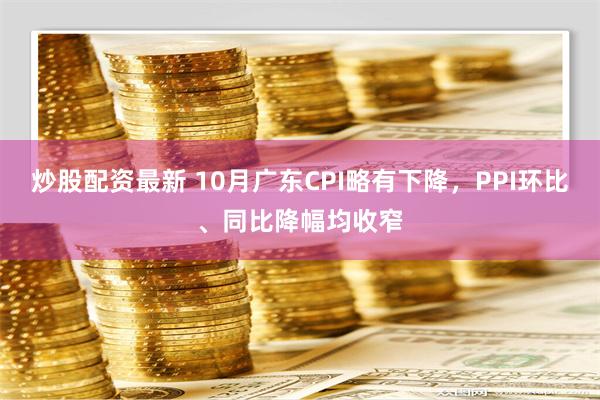 炒股配资最新 10月广东CPI略有下降，PPI环比、同比降幅均收窄