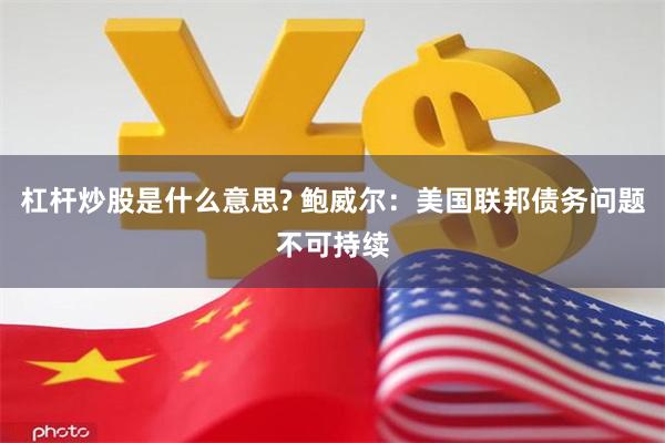 杠杆炒股是什么意思? 鲍威尔：美国联邦债务问题不可持续